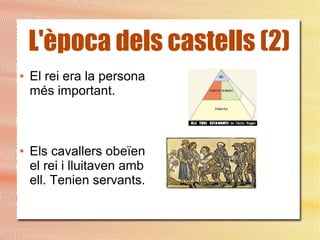 L'època dels castells (2)
● El rei era la persona
més important.
● Els cavallers obeïen
el rei i lluitaven amb
ell. Tenien servants.
 