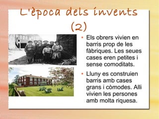 L'època dels invents
(2)
● Els obrers vivien en
barris prop de les
fàbriques. Les seues
cases eren petites i
sense comoditats.
● Lluny es construien
barris amb cases
grans i còmodes. Alli
vivien les persones
amb molta riquesa.
 