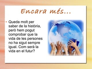 Encara més...
● Queda molt per
saber de la història,
però hem pogut
comprobar que la
vida de les persones
no ha sigut sempre
igual. Com serà la
vida en el futur?
 