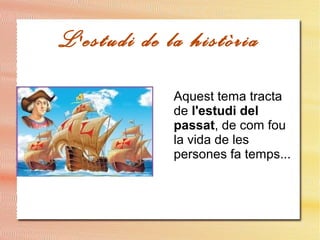 L'estudi de la història
Aquest tema tracta
de l'estudi del
passat, de com fou
la vida de les
persones fa temps...
 