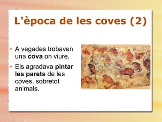 L'època de les coves (2)
● A vegades trobaven
una cova on viure.
● Els agradava pintar
les parets de les
coves, sobretot
animals.
 