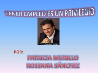TENER EMPLEO ES UN PRIVILEGIO POR: PATRICIA MURILLO ROSSANA SÁNCHEZ 