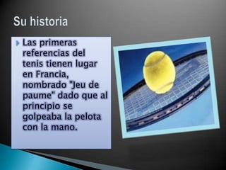    Las primeras
    referencias del
    tenis tienen lugar
    en Francia,
    nombrado "Jeu de
    paume" dado que al
    principio se
    golpeaba la pelota
    con la mano.
 