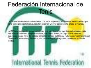 LA ATPLA ATPLa ATP (Asociación de Tenistas Profesionales) es el organismo directivo del circuito masculino de tenis profesional a nivel mundial. El circuito tiene 66 torneos en 32 países que reparten entre 20 millones y 325.000 dólares en premios. La ATP también organiza los torneos Challenger, donde muchos de los jóvenes jugadores ganan sus primeros partidos y torneos. Cada año se organizan alrededor de 90 eventos a nivel mundial y sus premios en metálico varían entre 50.000 y 125.000 dólares.