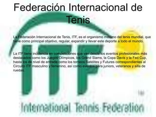 La ATP (Asociación de Tenistas Profesionales) es el organismo directivo del circuito masculino de tenis profesional a nivel mundial. El circuito tiene 66 torneos en 32 países que reparten entre 20 millones y 325.000 dólares en premios. La ATP también organiza los torneos Challenger, donde muchos de los jóvenes jugadores ganan sus primeros partidos y torneos. Cada año se organizan alrededor de 90 eventos a nivel mundial y sus premios en metálico varían entre 50.000 y 125.000 dólares.LA ATPLA ATP