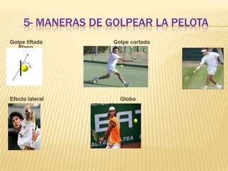 5- MANERAS DE GOLPEAR LA PELOTAGolpe liftado                                               Golpe cortado                                                   PlanoEfecto lateral                                                   Globo