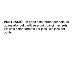 PUNTUACIÓ: un partit esta format per sets, el
guanyador del partit sera qui guanyi mes sets.
Els sets estan formats per jocs i els jocs per
punts.
 
