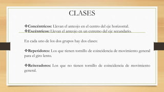 CLASES
Concéntricos: Llevan el anteojo en el centro del eje horizontal.
Excéntricos: Llevan el anteojo en un extremo del eje secundario.
En cada uno de los dos grupos hay dos clases:
Repetidores: Los que tienen tornillo de coincidencia de movimiento general
para el giro lento.
Reiteradores: Los que no tienen tornillo de coincidencia de movimiento
general.
 