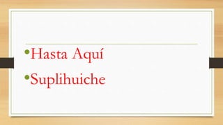 •Hasta Aquí
•Suplihuiche
 