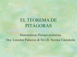 EL TEOREMA DE PITÁGORAS Matemáticas Preuniversitarias Dra. Lourdes Palacios & M.I.B. Norma Castañeda 