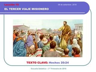 08 de setiembre 2018
EL TERCER VIAJE MISIONERO
TEXTO CLAVE: Hechos 20:24
Escuela Sabática – 3° Trimestre de 2018
Lección 10
 