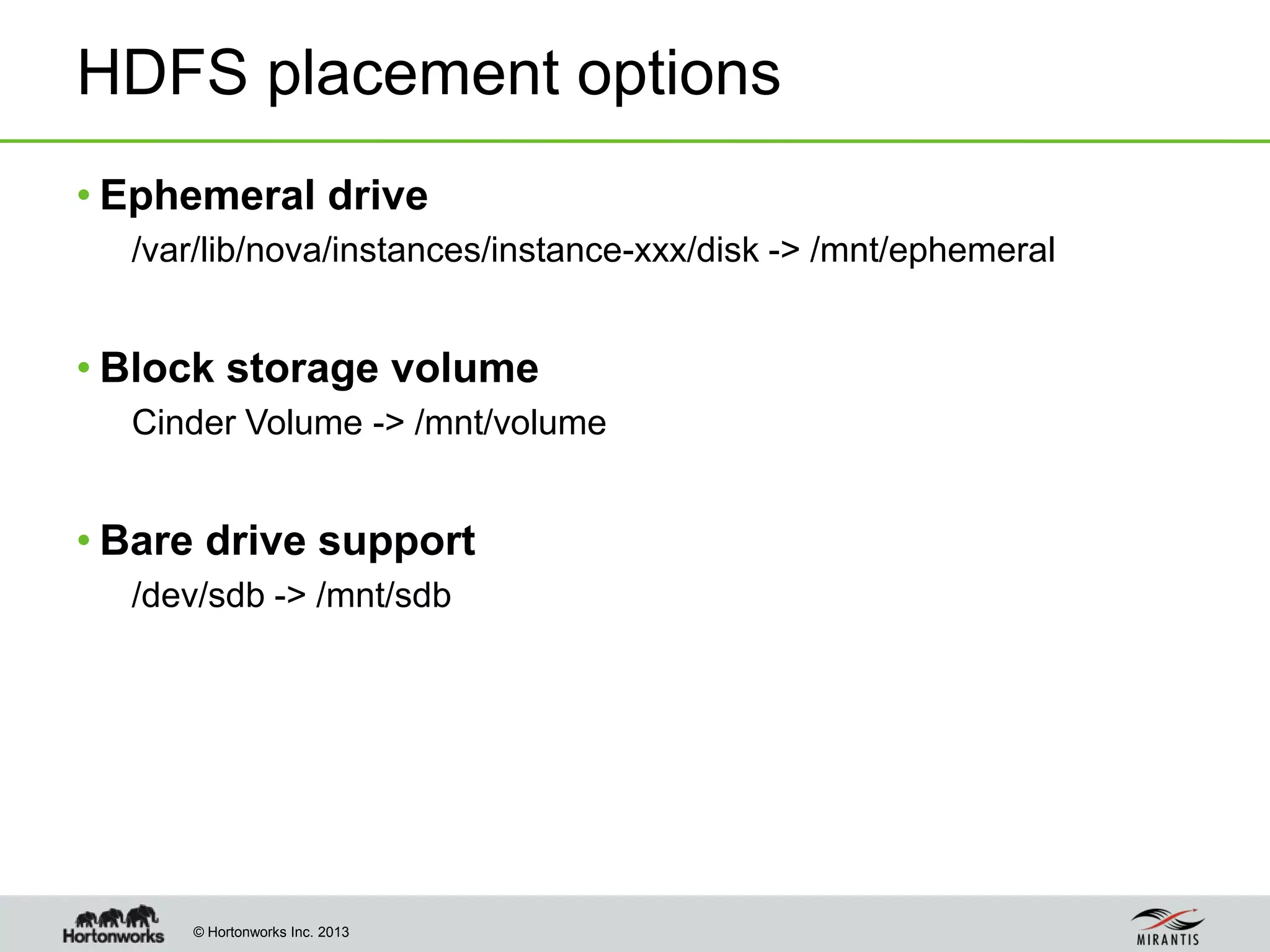 © Hortonworks Inc. 2013
HDFS placement options
• Ephemeral drive
/var/lib/nova/instances/instance-xxx/disk -> /mnt/ephemeral
• Block storage volume
Cinder Volume -> /mnt/volume
• Bare drive support
/dev/sdb -> /mnt/sdb
 