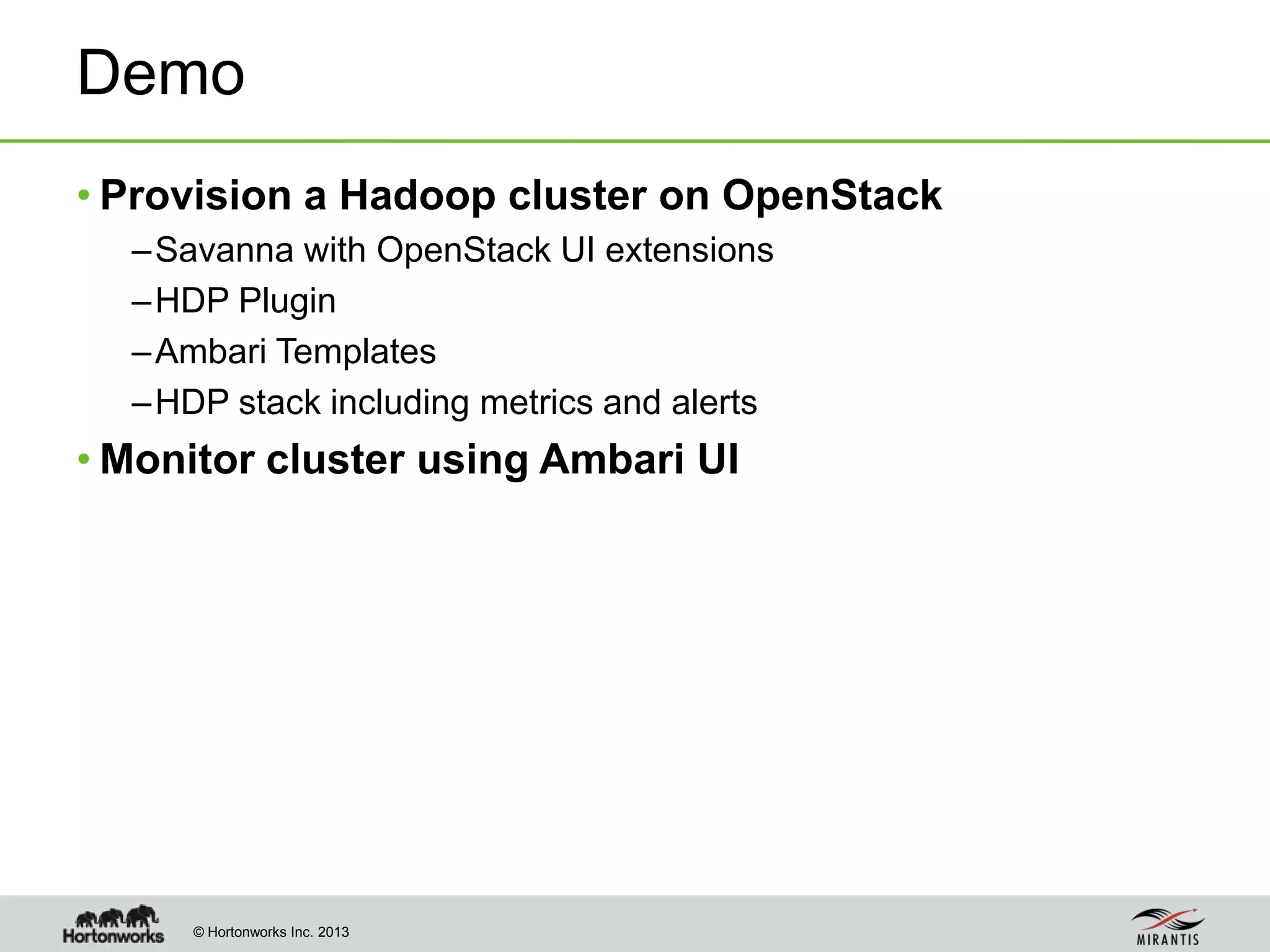 © Hortonworks Inc. 2013
Demo
• Provision a Hadoop cluster on OpenStack
–Savanna with OpenStack UI extensions
–HDP Plugin
–Ambari Templates
–HDP stack including metrics and alerts
• Monitor cluster using Ambari UI
 