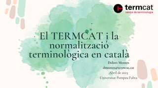 El TERMCAT i la
normalització
terminològica en català
Dolors Montes
dmontes@termcat.cat
Abril de 2023
Universitat Pompeu Fabra
 