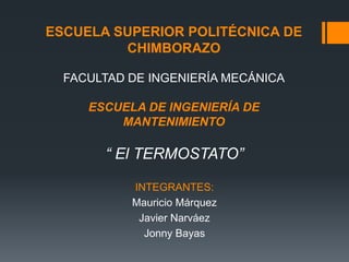 ESCUELA SUPERIOR POLITÉCNICA DE
CHIMBORAZO
FACULTAD DE INGENIERÍA MECÁNICA
ESCUELA DE INGENIERÍA DE
MANTENIMIENTO

“ El TERMOSTATO”
INTEGRANTES:
Mauricio Márquez
Javier Narváez
Jonny Bayas

 