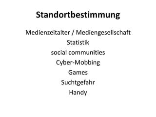 Standortbestimmung
Medienzeitalter / Mediengesellschaft
              Statistik
       social communities
          Cyber-Mobbing
              Games
            Suchtgefahr
               Handy
 