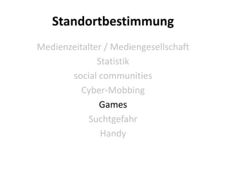 Standortbestimmung
Medienzeitalter / Mediengesellschaft
              Statistik
       social communities
          Cyber-Mobbing
              Games
            Suchtgefahr
               Handy
 