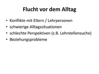 Flucht vor dem Alltag
•   Konflikte mit Eltern / Lehrpersonen
•   schwierige Alltagssituationen
•   schlechte Perspektiven (z.B. Lehrstellensuche)
•   Beziehungsprobleme
 