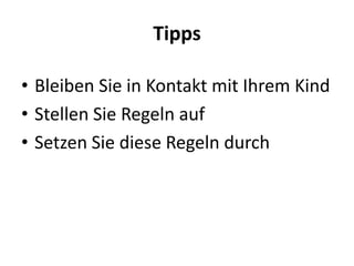 Tipps

• Bleiben Sie in Kontakt mit Ihrem Kind
• Stellen Sie Regeln auf
• Setzen Sie diese Regeln durch
 