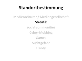 Standortbestimmung
Medienzeitalter / Mediengesellschaft
              Statistik
       social communities
          Cyber-Mobbing
              Games
            Suchtgefahr
               Handy
 