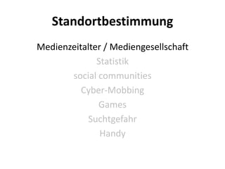 Standortbestimmung
Medienzeitalter / Mediengesellschaft
              Statistik
       social communities
          Cyber-Mobbing
              Games
            Suchtgefahr
               Handy
 