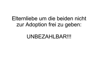 Elternliebe um die beiden nicht zur Adoption frei zu geben: UNBEZAHLBAR!!! 