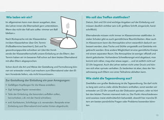19
Wie laden wir ein?
Im allgemeinen kann man davon ausgehen, dass
die Lehrer-innen die Elternarbeit gern unterstützen.
Wenn das nicht der Fall sein sollte: »Immer am Ball
bleiben.«
Nach Rücksprache mit der Klassenlehre-
rin/dem Klassenlehrer über Ort, Termin
(Fußballtermine beachten!), Zeit und Ta-
gesordnungspunkte schreiben wir (der/die Vorsit-
zende der Klassenelternschaft) unsere Einladung an die Eltern; den
Termin haben wir im besseren Fall schon auf dem letzten Elternabend
mit allen Eltern abgesprochen.
Schon durch die Art und Weise der Gestaltung und Formulierung kön-
nen wir entweder »mehr Lust machen« zum Elternabend oder den El-
tern Vorwände liefern, »da nicht hinzumüssen«.
Zur Gestaltung der Einladung ein paar Anregungen:
• Gefälligen Kopfbogen für die Klasse erstellen;
• Ggf. farbiges Papier verwenden;
• Teile der Einladung, die besonders auffallen sollen,  
hervorheben, z.B. mit der Hand schreiben;
• evtl. Karikaturen, Schriftzüge o.ä. verwenden. Beispiele einer
Einladung zum Elternabend sind weiter hinten abgedruckt.
Wo soll das Treffen stattﬁnden?
Datum, Zeit und Ort sind wichtige Angaben auf der Einladung und
müssen deutlich sichtbar sein (z.B. größere Schrift, eingerückt, hand-
schriftlich).
Elternabende müssen nicht immer im Klassenzimmer stattﬁnden. In
vielen Schulen gibt es auch gemütlichere Räumlichkeiten. Aber auch
im Klassenraum kann die Atmosphäre schon wesentlich dadurch ver-
bessert werden, dass Tische und Stühle umgestellt und Getränke mit-
gebracht werden. Eine andere Möglichkeit ist eine gemütliche Kneipe
mit einem separaten Raum. Die Atmosphäre ist weniger ofﬁziell und
damit gelockerter. Vorhandene Schwellenangst wird abgebaut, man
kommt sich näher, mag eher etwas sagen ... und ist zeitlich nicht auf
22 Uhr begrenzt. Auch die Lehrer stehen nicht unter Druck und kön-
nen sich eher »privat« verhalten. Zu bedenken ist aber, dass der Ver-
zehrzwang auch Eltern von einer Teilnahme abhalten kann.
Wie sieht die Tagesordnung aus?
Zweifellos von großer Bedeutung ist die Tagesordnung. Sie darf nicht
zu lang sein und zu viele »dicke Brocken« enthalten, sonst werden wir
entweder um 22 Uhr unsanft aus der Diskussion gerissen, oder es hört
bei den letzten Themen niemand mehr zu. Der Punkt »Verschiedenes«
wird sowieso meist stiefmütterlich behandelt, obwohl hier manche El-
tern am besten persönliche Fragen oder Probleme loswerden könn-
ten.
 
