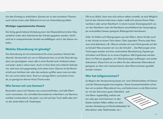 21
Um den Einstieg zu erleichtern, können wir zu den einzelnen Themen
auch Lehrer-innen oder Referent-inn-en um Unterstützung bitten.
Wichtiger organisatorischer Hinweis:
Die fertig geschriebene Einladung kann der Klassenlehrerin/dem Klas-
senlehrer (oder dem Sekretariat der Schule) gegeben werden. Sie/Er
wird sie in entsprechender Anzahl vervielfältigen und in der Klasse ver-
teilen.
Welche Sitzordnung ist günstig?
Die Sitzordnung ist mit entscheidend für einen positiven Verlauf des
Abends. Versammeln wir uns im Klassenzimmer, so ist die Sitzordnung
dann am günstigsten, wenn alle in einer Runde (evtl. Hufeisen) sitzen
und jede-r jede-n sehen kann. Auch im Kino lässt sich schlecht diskutie-
ren, weil man sich gegenseitig nicht sehen kann. Ebenso ist die Bereit-
schaft zum Anhören der oder des anderen größer wenn man sie oder
ihn von vorne sehen kann. Sind nur wenige Eltern und Lehrer-innen
da, so genügt ein kleiner Kreis (Tischrunde).
Wie lernen wir uns kennen?
Besonders wenn sich Klassen neu zusammenﬁnden, sind alle Eltern
noch »namenlos«. Ein schnelles Kennenlernen erleichtern uns Namens-
schilder (vorbereiten!), die jede-r vor sich auf den Tisch stellt oder sich
an die Jacke klebt (z.B. Tesakrepp).
Oft ist es üblich, dass man sich reihum selbst vorstellt. Je nach Möglich-
keit ist das »Partner-Interview« (Jede-r stellt sich seinem/ihrem Platz-
nachbarn oder seiner Nachbarin in einem kurzen Zweiergespräch vor,
um den Nachbarn oder die Nachbarin anschließend der Gesamtgrup-
pe vorzustellen) besser geeignet, Befangenheit abzubauen.
Oder: Es bilden sich Kleingruppen aus den Eltern, deren Kinder auch
in der Schule an einem Tisch sitzen. Über irgendein Thema oder Reiz-
wort wird diskutiert, z.B.: Warum schicke ich mein Kind gerade auf die-
se Schule? Was erwarten wir von der Schule? ... Die Meinungen einer
Tischruppe werden auf eine vorbereitete Wandzeitung (Tapete) ge-
schrieben und führen so zu einem Ergebnis. Alle Ergebnisse werden
dann ins Plenum gegeben, d.h. Wandzeitungen aufhängen und weiter
diskutieren. Diese Form ist vor allem für den allerersten Elternabend
geeignet, an dem sich niemand kennt, aber Elternvertreter gewählt
werden müssen.
Wer hat teilgenommen?
Zu Beginn der Versammlung lassen wir eine Teilnahmeliste mit Datum
und der Klassenangabe herumgehen. Diese Anwesenheitsliste schrei-
ben wir zu jedem Elternabend neu, und bekommen so als Elternvertre-
ter mit der Zeit einen guten Überblick , wel-
che Eltern regelmäßig, welche sel-
ten oder gar nicht kommen. In den
letzten beiden Fällen sollten wir aktiv
werden (Einladung mit Rückmeldezettel, Te-
lefonaktion oder Telefonkette, etc.)
 
