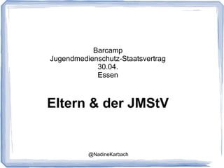 Barcamp
Jugendmedienschutz-Staatsvertrag
            30.04.
            Essen



Eltern & der JMStV


          @NadineKarbach
 