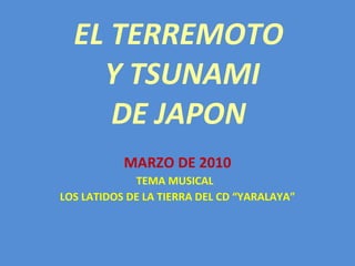 EL TERREMOTO  Y TSUNAMI DE JAPON MARZO DE 2010 TEMA MUSICAL  LOS LATIDOS DE LA TIERRA DEL CD “YARALAYA” 