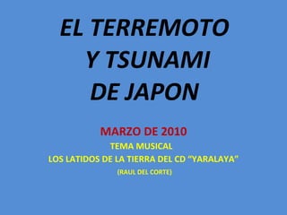 EL TERREMOTO  Y TSUNAMI DE JAPON MARZO DE 2010 TEMA MUSICAL  LOS LATIDOS DE LA TIERRA DEL CD “YARALAYA” (RAUL DEL CORTE) 