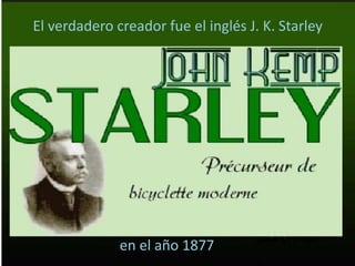 El verdadero creador fue el inglés J. K. Starley
en el año 1877
 