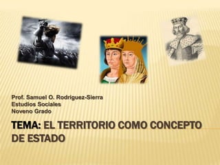 Prof. Samuel O. Rodríguez-Sierra
Estudios Sociales
Noveno Grado

TEMA: EL TERRITORIO COMO CONCEPTO
DE ESTADO
 