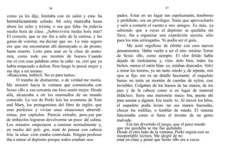 36
como ya les dije, limitaba con mi salón y esta- ba
herméticamente sellado. Mi reloj marcaba hasta
ahora las ocho y treinta, o sea que falta- ba todavía
media hora de clase. ¿Sobreviviría media hora más?
El corazón, que se me iba a salir de la camisa, y las
ganas de vomitar, me decían que no. Lo más seguro
era que me encontraran allí desmayado o, de pronto,
hasta muerto. Listo para usar en la clase de anato-
mía, como todo ese montón de huesos. Cuando
me oí con esas palabras entre la cabe- za, creí que ya
había empezado a delirar. Pero luego lo pensé mejor y
me dije a mí mismo:
«Reacciona, imbécil. No es para tanto».
O trataba de distraerme, o de verdad me moría.
Me arrastré hacia la ventana que comunicaba con
Sexto «B» y esa cercanía me hizo sentir mejor. Desde
allá, alcanzaba a oír los murmullos de un mundo
conocido. La voz de Porki leía las aventuras de Tom
and Mary, los protagonistas del libro de inglés, que
eran perfectos y vivían unas situaciones aburridí-
simas, por capítulos. Parecía extraño, pero ese par
de imbéciles lograron devolverme un poco de calma.
Los minutos empezaron a caminar normalmente y,
en medio del peli- gro, traté de pensar con cabeza
fría: la situa- ción estaba controlada. Ningún profesor
iba a entrar al depósito porque todos estaban ocu-
37
pados. Estar en un lugar tan espeluznante, tenebroso
y prohibido, era un privilegio. Tenía que aprovecharlo
y salir a contarle el cuento a mis amigos. Es más, ya
sabiendo que a veces el depósito se quedaba sin
llave, iba a organizar una expedición secreta, sólo
para los más arriesgados. Yo podía ser el guía.
Me sentí orgulloso de oírme con esos nuevos
pensamientos. Había vuelto a ser el mis- mísimo Terror
de Sexto «B», como siempre. El olor fétido había
dejado de molestarme y, vién- dolo bien, todos los
bichos, menos el ratón blan- co, estaban disecados. Volví
a mirar los tesoros, ya sin tanto miedo y, de repente, mis
ojos se fija- ron en un detalle fascinante: el esqueleto
huma- no tenía un montón de cuerdas de nylon, casi
invisibles. Colgaban de los huesos de las manos, de los
pies y de la cabeza como si en lugar de material
didáctico, fuera una marioneta maca- bra, puesta ahí
para asustar a alguien. Era insóli- to. Al mover los hilos,
el esqueleto podía levan- tar sus manos huesudas,
chocar las rodillas, o temblar de miedo. El sistema
funcionaba como si fuera el invento de un genio
malvado.
Era tan divertido el juego, que el poco miedo
que me quedaba se me fue quitando.
Desde el otro lado de la ventana, Porki seguía con su
insoportable lectura. Me alegré de no
estar en clase y pensé que Sexto «B» era a veces
 