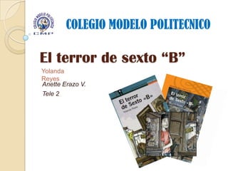 COLEGIO MODELO POLITECNICO

El terror de sexto “B”
Yolanda
Reyes
Anette Erazo V.
Tele 2
 
