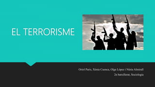 EL TERRORISME
Oriol Paris, Xènia Cuenca, Olga López i Núria Almirall
2n batxillerat, Sociologia
 