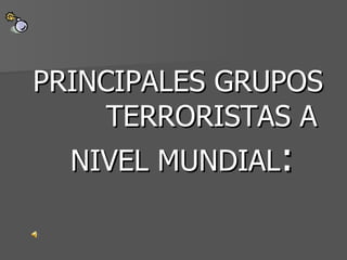 PRINCIPALES GRUPOS  TERRORISTAS A  NIVEL MUNDIAL :   