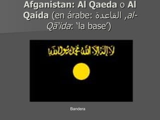 Afganistan: Al Qaeda  o  Al Qaida  (en árabe:  القاعدة ,  al-Qā‘ida : ‘la base’)  Bandera 