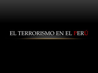 EL TERRORISMO EN EL PERÚ 
 
