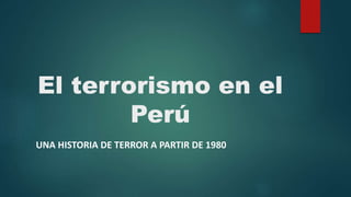 El terrorismo en el
Perú
UNA HISTORIA DE TERROR A PARTIR DE 1980
 