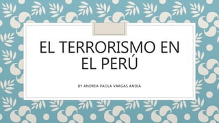 EL TERRORISMO EN
EL PERÚ
BY ANDREA PAOLA VARGAS ANDIA
 