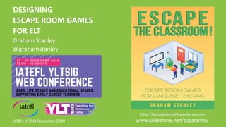DESIGNING
ESCAPE ROOM GAMES
FOR ELT
Graham Stanley
@grahamstanley
IATEFL YLTSIG November 2020 www.slideshare.net/bcgstanley
https://escaperoomelt.wordpress.com
 