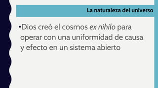 La naturaleza del universo
•Dios creó el cosmos ex nihilo para
operar con una uniformidad de causa
y efecto en un sistema abierto
 