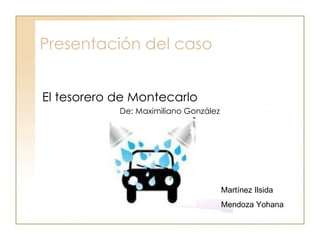 Presentación del caso El tesorero de Montecarlo De: Maximiliano González Martínez Ilsida Mendoza Yohana 