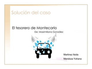 Solución del caso El tesorero de Montecarlo De: Maximiliano González Martinez Ilsida Mendoza Yohana 