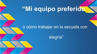 “Mi equipo preferido 
o cómo trabajar en la escuela con 
alegría” 
 