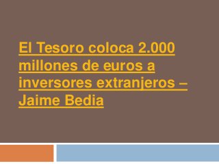 El Tesoro coloca 2.000
millones de euros a
inversores extranjeros –
Jaime Bedia
 