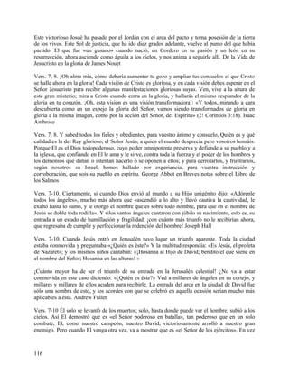 Este victorioso Josué ha pasado por el Jordán con el arca del pacto y toma posesión de la tierra
de los vivos. Este Sol de justicia, que ha ido diez grados adelante, vuelve al punto del que había
partido. El que fue «un gusano» cuando nació, un Cordero en su pasión y un león en su
resurrección, ahora asciende como águila a los cielos, y nos anima a seguirle allí. De la Vida de
Jesucristo en la gloria de James Nouet
Vers. 7, 8. ¡Oh alma mía, cómo debería aumentar tu gozo y ampliar tus consuelos el que Cristo
se halle ahora en la gloria! Cada visión de Cristo es gloriosa, y en cada visión debes esperar en el
Señor Jesucristo para recibir algunas manifestaciones gloriosas suyas. Ven, vive a la altura de
este gran misterio; mira a Cristo cuando entra en la gloria, y hallarás el mismo resplandor de la
gloria en tu corazón. ¡Oh, esta visión es una visión transformadora!: «Y todos, mirando a cara
descubierta como en un espejo la gloria del Señor, vamos siendo transformados de gloria en
gloria a la misma imagen, como por la acción del Señor, del Espíritu» (2! Corintios 3:18). Isaac
Ambrose
Vers. 7, 8. Y sabed todos los fieles y obedientes, para vuestro ánimo y consuelo, Quién es y qué
calidad es la del Rey glorioso, el Señor Jesús, a quien el mundo desprecia pero vosotros honráis.
Porque El es el Dios todopoderoso, cuyo poder omnipotente preserva y defiende a su pueblo y a
la iglesia, que confiando en El le ama y le sirve, contra toda la fuerza y el poder de los hombres y
los demonios que dañan o intentan hacerlo o se oponen a ellos; y para derrotarlos, y frustrarlos,
según nosotros su Israel, hemos hallado por experiencia, para vuestra instrucción y
corroboración, que sois su pueblo en espíritu. George Abbot en Breves notas sobre el Libro de
los Salmos
Vers. 7-10. Ciertamente, si cuando Dios envió al mundo a su Hijo unigénito dijo: «Adórenle
todos los ángeles», mucho más ahora que «ascendió a lo alto y llevó cautiva la cautividad, le
exaltó hasta lo sumo, y le otorgó el nombre que es sobre todo nombre, para que en el nombre de
Jesús se doble toda rodilla». Y silos santos ángeles cantaron con júbilo su nacimiento, esto es, su
entrada a un estado de humillación y fragilidad, ¡con cuánto más triunfo no le recibirían ahora,
que regresaba de cumplir y perfeccionar la redención del hombre! Joseph Hall
Vers. 7-10. Cuando Jesús entró en Jerusalén tuvo lugar un triunfo aparente. Toda la ciudad
estaba conmovida y preguntaba «¿Quién es éste?» Y la multitud respondía: «Es Jesús, el profeta
de Nazaret»; y los mismos niños cantaban: «¡Hosanna al Hijo de David; bendito el que viene en
el nombre del Señor; Hosanna en las alturas! »
¡Cuánto mayor ha de ser el triunfo de su entrada en la Jerusalén celestial! ¿No va a estar
conmovida en este caso diciendo: «¿Quién es éste?» Ved a millares de ángeles en su cortejo, y
millares y millares de ellos acuden para recibirle. La entrada del arca en la ciudad de David fue
sólo una sombra de esto, y los acordes con que se celebró en aquella ocasión serían mucho más
aplicables a ésta. Andrew Fuller
Vers. 7-10 Él solo se levantó de los muertos; solo, hasta donde puede ver el hombre, subió a los
cielos. Así El demostró que es «el Señor poderoso en batalla», tan poderoso que en un solo
combate, El, como nuestro campeón, nuestro David, victoriosamente arrolló a nuestro gran
enemigo. Pero cuando El venga otra vez, va a mostrar que es «el Señor de los ejércitos». En vez
116
 
