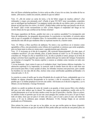 diez mil flores exhalarían perfume, la nieve sería su alba, el arco iris su cinto, las nubes de luz su
manto. ¡Oh necios y tardos de corazón, adoráis lo que no sabéis!
Vers. 13. ¿He de comer yo carne de toros, o he de beber sangre de machos cabríos? ¿Tan
infatuados y ciegos sois pensando esto? ¿Puede el gran YO SOY tener necesidades corporales
que se satisfagan tan burdamente? Los paganos tenían esta idea de sus ídolos, pero ¿os atrevéis a
pensar así del que hizo los cielos y la tierra? ¿Podéis haber caído tan bajo que penséis esto de mí,
oh Israel? ¡Qué vívido razonamiento es éste! ¡Cómo fulgura el resplandor del fuego en los
rostros fatuos de los que confían en las formas externas!
Oh ciegos seguidores de Roma, ¿podéis leer esto y no sentiros sacudidos? La increpación está
llena de indignación; las preguntas desconciertan; la conclusión es inevitable; el corazón adora
sólo lo que es aceptable al verdadero Dios. Es inconcebible creer que las cosas externas pueden
satisfacerle más allá de que mediante ellas se expresan nuestra fe y nuestro amor.
Vers. 14. Ofrece a Dios sacrificio de alabanza. No mires a tus sacrificios en sí mismos como
agradables a Dios, sino preséntalos como tributos de tu gratitud; es entonces que serán aceptados,
pero no hasta tanto tu alma no sienta amor y agradecimiento que ofrecerle.
Vers. 15. E invócame en el día de la angustia. ¡Oh versículo bienaventurado! ¿Es éste, pues, el
verdadero sacrificio? ¿Es una ofrenda, pues, el pedir limosna al cielo? Lo es. El mismo Rey lo
considera así. Porque en ella se manifiesta la fe, en ella se prueba el amor; porque en la hora de
peligro corremos hacia aquellos que amamos. ¿Quién dirá que los santos del Antiguo Testamento
no conocían el evangelio? Su mismo espíritu y esencia se exhalan como incienso en todo este
santo Salmo.
Y tú me honrarás. Aquí vemos lo que es el verdadero ritual. Aquí leemos rúbricas inspiradas. La
adoración espiritual es lo importante, lo esencial; todo lo demás fuera de ella es más bien una
provocación para Dios. Como ayudas al alma, las ofrendas externas eran preciosas, pero cuando
los hombres no van más allá de ellas, incluso estas cosas santificadas quedaban profanadas a la
vista del cielo. C. H. S.
La oración es como el anillo que la reina Elizabeth dio al conde de Essex, ordenándole que si se
hallaba en alguna situación desesperada se lo enviara y ella le socorrería. Dios manda a su
pueblo que si se hallan perplejos le envíen este anillo: «Invócame en el día de la angustia; y yo te
libraré y tú me honrarás.» George Swinnock
¿Quién va a pedir un pedazo de carne de venado a un guarda, si tiene acceso libre a los rebaños
del amo con sólo indicar que lo desea? No suspires por otros ayudadores; confía sólo en El;
confía plenamente en el uso de tales medios como los que El prescribe y facilita. Dios es celoso,
no admite rivales ni permite que tú (en este caso) pongas dos cuerdas en tu arco. El que lo hace
todo en todos, tiene que ser para ti el todo; del cual, y por el cual y para el cual, son todas las
cosas; a El sea la alabanza para siempre (Romanos 11:36). George Gipps en un sermón
predicado en el Parlamento.
Dios retiene las cosas a los que no se las piden, no sea que reciba quien no desea (Agustín).
David tenía confianza en que por el poder de Dios podía saltar por encima de una pared; pero, no
243
 