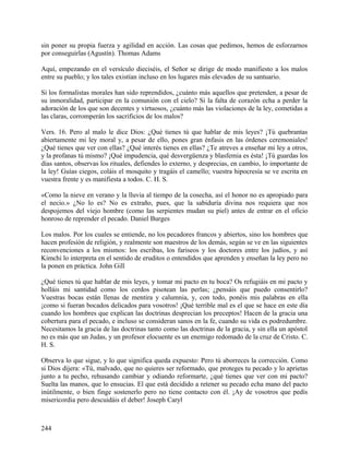 sin poner su propia fuerza y agilidad en acción. Las cosas que pedimos, hemos de esforzarnos
por conseguirlas (Agustín). Thomas Adams
Aquí, empezando en el versículo dieciséis, el Señor se dirige de modo manifiesto a los malos
entre su pueblo; y los tales existían incluso en los lugares más elevados de su santuario.
Si los formalistas morales han sido reprendidos, ¿cuánto más aquellos que pretenden, a pesar de
su inmoralidad, participar en la comunión con el cielo? Si la falta de corazón echa a perder la
adoración de los que son decentes y virtuosos, ¿cuánto más las violaciones de la ley, cometidas a
las claras, corromperán los sacrificios de los malos?
Vers. 16. Pero al malo le dice Dios: ¿Qué tienes tú que hablar de mis leyes? ¡Tú quebrantas
abiertamente mi ley moral y, a pesar de ello, pones gran énfasis en las órdenes ceremoniales!
¿Qué tienes que ver con ellas? ¿Qué interés tienes en ellas? ¿Te atreves a enseñar mi ley a otros,
y la profanas tú mismo? ¡Qué impudencia, qué desvergüenza y blasfemia es ésta! ¡Tú guardas los
días santos, observas los rituales, defiendes lo externo, y desprecias, en cambio, lo importante de
la ley! Guías ciegos, coláis el mosquito y tragáis el camello; vuestra hipocresía se ve escrita en
vuestra frente y es manifiesta a todos. C. H. S.
«Como la nieve en verano y la lluvia al tiempo de la cosecha, así el honor no es apropiado para
el necio.» ¿No lo es? No es extraño, pues, que la sabiduría divina nos requiera que nos
despojemos del viejo hombre (como las serpientes mudan su piel) antes de entrar en el oficio
honroso de reprender el pecado. Daniel Burges
Los malos. Por los cuales se entiende, no los pecadores francos y abiertos, sino los hombres que
hacen profesión de religión, y realmente son maestros de los demás, según se ve en las siguientes
reconvenciones a los mismos: los escribas, los fariseos y los doctores entre los judíos, y así
Kimchi lo interpreta en el sentido de eruditos o entendidos que aprenden y enseñan la ley pero no
la ponen en práctica. John Gill
¿Qué tienes tú que hablar de mis leyes, y tomar mi pacto en tu boca? Os refugiáis en mi pacto y
holláis mi santidad como los cerdos pisotean las perlas; ¿pensáis que puedo consentirlo?
Vuestras bocas están llenas de mentira y calumnia, y, con todo, ponéis mis palabras en ella
¡como si fueran bocados delicados para vosotros! ¡Qué terrible mal es el que se hace en este día
cuando los hombres que explican las doctrinas desprecian los preceptos! Hacen de la gracia una
cobertura para el pecado, e incluso se consideran sanos en la fe, cuando su vida es podredumbre.
Necesitamos la gracia de las doctrinas tanto como las doctrinas de la gracia, y sin ella un apóstol
no es más que un Judas, y un profesor elocuente es un enemigo redomado de la cruz de Cristo. C.
H. S.
Observa lo que sigue, y lo que significa queda expuesto: Pero tú aborreces la corrección. Como
si Dios dijera: «Tú, malvado, que no quieres ser reformado, que proteges tu pecado y lo aprietas
junto a tu pecho, rehusando cambiar y odiando reformarte, ¿qué tienes que ver con mi pacto?
Suelta las manos, que lo ensucias. El que está decidido a retener su pecado echa mano del pacto
inútilmente, o bien finge sostenerlo pero no tiene contacto con él. ¡Ay de vosotros que pedís
misericordia pero descuidáis el deber! Joseph Caryl
244
 
